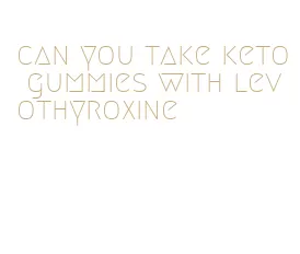 can you take keto gummies with levothyroxine