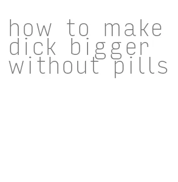 how to make dick bigger without pills