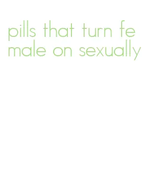 pills that turn female on sexually