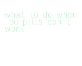 what to do when ed pills don't work