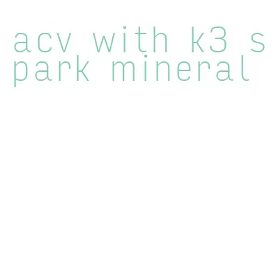 acv with k3 spark mineral