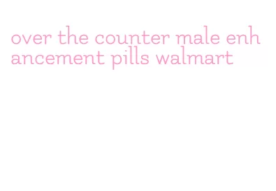 over the counter male enhancement pills walmart