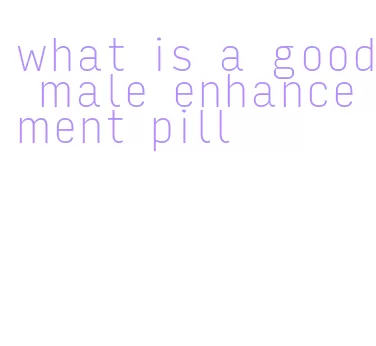 what is a good male enhancement pill