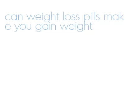 can weight loss pills make you gain weight