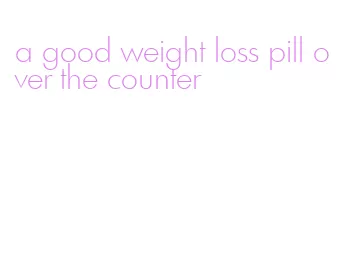 a good weight loss pill over the counter