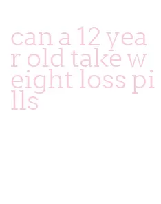 can a 12 year old take weight loss pills