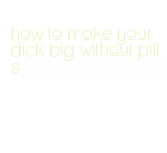 how to make your dick big without pills