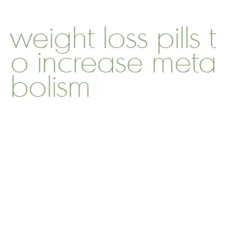 weight loss pills to increase metabolism