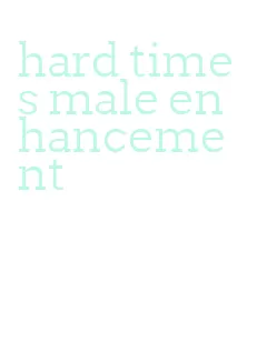 hard times male enhancement