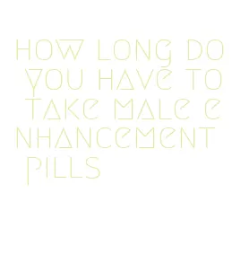 how long do you have to take male enhancement pills