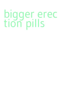 bigger erection pills