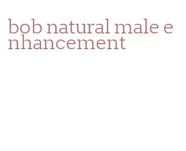 bob natural male enhancement