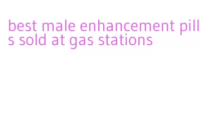 best male enhancement pills sold at gas stations