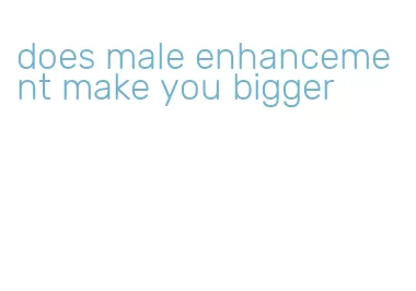 does male enhancement make you bigger