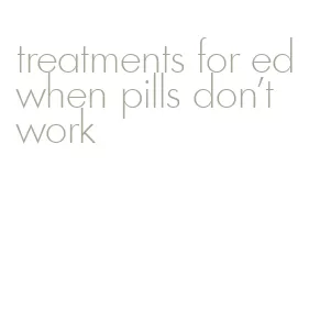 treatments for ed when pills don't work