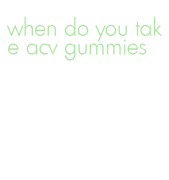 when do you take acv gummies